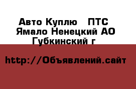 Авто Куплю - ПТС. Ямало-Ненецкий АО,Губкинский г.